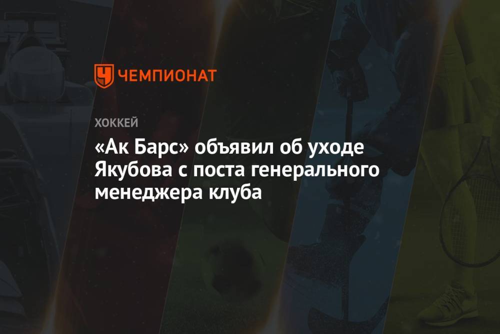 «Ак Барс» объявил об уходе Якубова с поста генерального менеджера клуба