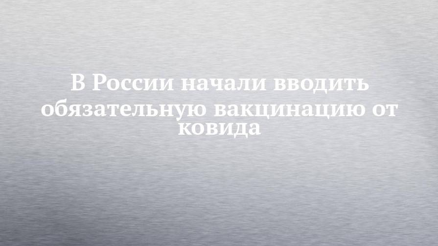 В России начали вводить обязательную вакцинацию от ковида