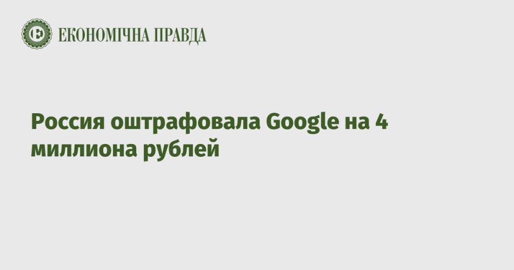 Россия оштрафовала Google на 4 миллиона рублей