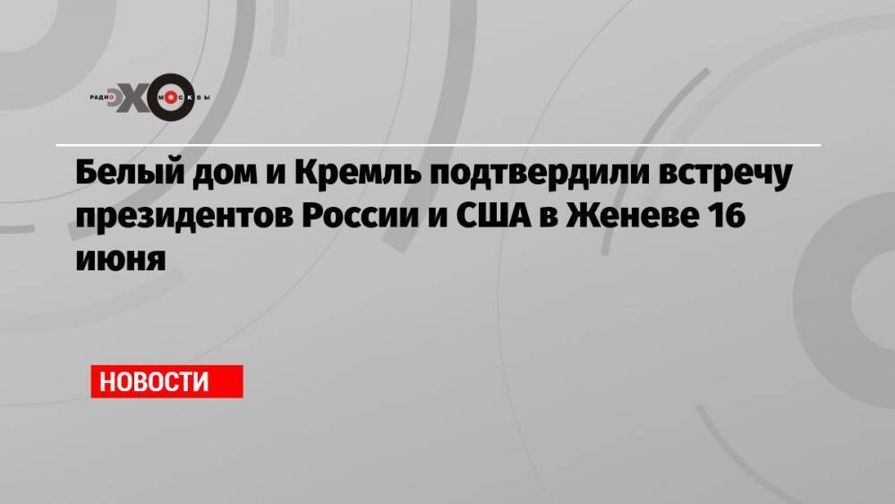 Белый дом и Кремль подтвердили встречу президентов России и США в Женеве 16 июня