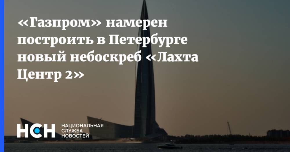 «Газпром» намерен построить в Петербурге новый небоскреб «Лахта Центр 2»