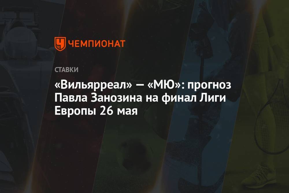 «Вильярреал» — «МЮ»: прогноз Павла Занозина на финал Лиги Европы 26 мая