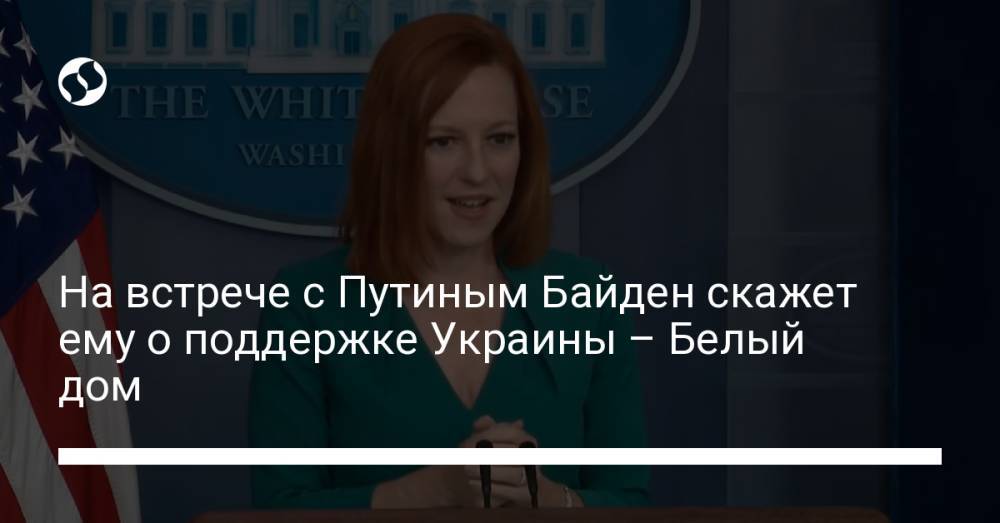 На встрече с Путиным Байден скажет ему о поддержке Украины – Белый дом