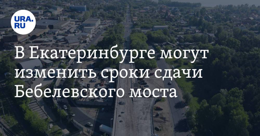 В Екатеринбурге могут изменить сроки сдачи Бебелевского моста