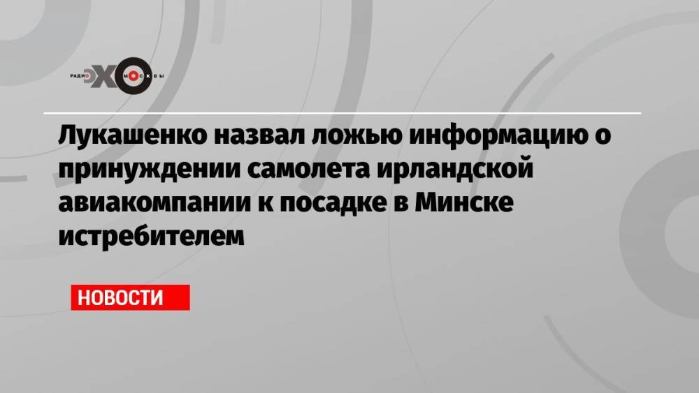 Лукашенко назвал ложью информацию о принуждении самолета ирландской авиакомпании к посадке в Минске истребителем