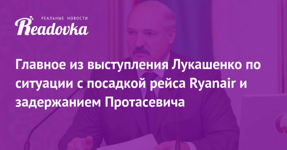 Главное из выступления Лукашенко по ситуации с посадкой рейса Ryanair и задержанием Протасевича