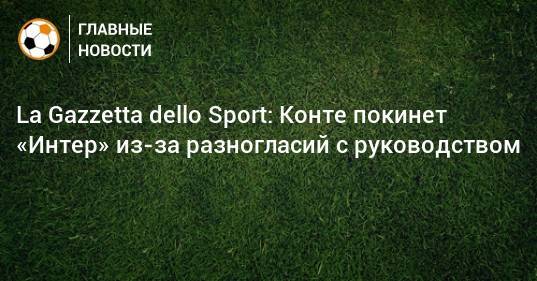 La Gazzetta dello Sport: Конте покинет «Интер» из-за разногласий с руководством