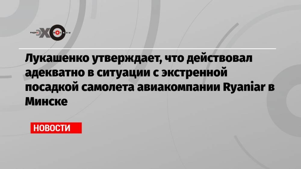 Лукашенко утверждает, что действовал адекватно в ситуации с экстренной посадкой самолета авиакомпании Ryaniar в Минске