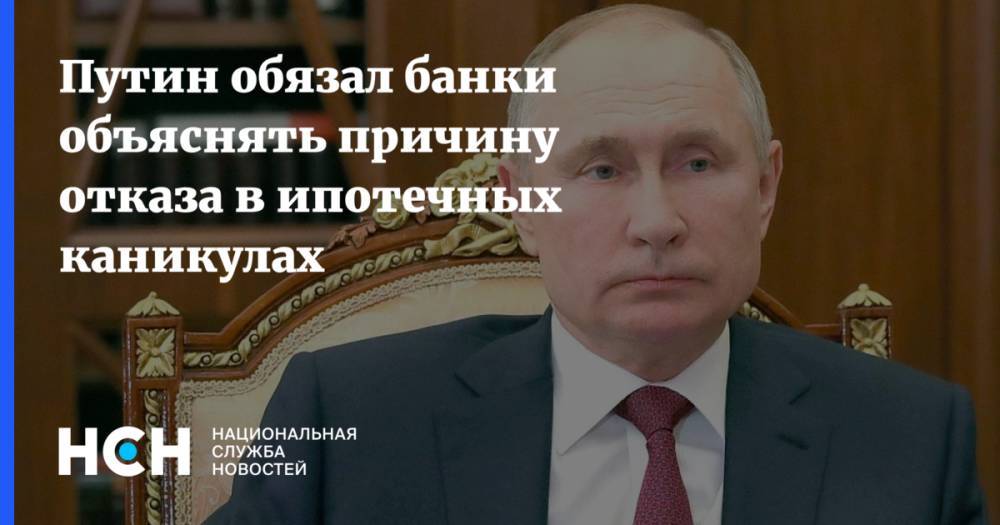 Путин обязал банки объяснять причину отказа в ипотечных каникулах