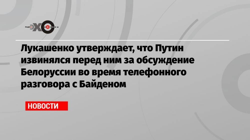 Лукашенко утверждает, что Путин извинялся перед ним за обсуждение Белоруссии во время телефонного разговора с Байденом
