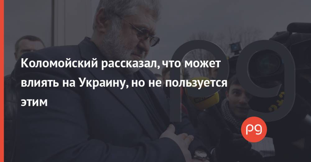 Коломойский рассказал, что может влиять на Украину, но не пользуется этим