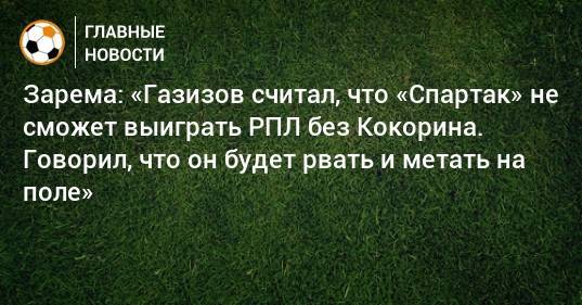 Зарема: «Газизов считал, что «Спартак» не сможет выиграть РПЛ без Кокорина. Говорил, что он будет рвать и метать на поле»