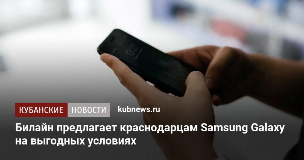 Билайн предлагает краснодарцам Samsung Galaxy на выгодных условиях