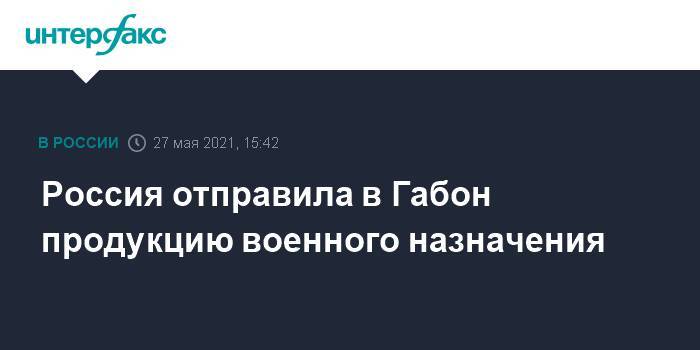 Россия отправила в Габон продукцию военного назначения