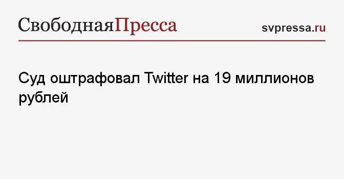 Суд оштрафовал Twitter на 19 миллионов рублей
