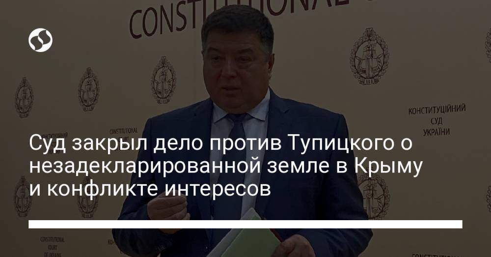 Суд закрыл дело против Тупицкого о незадекларированной земле в Крыму и конфликте интересов