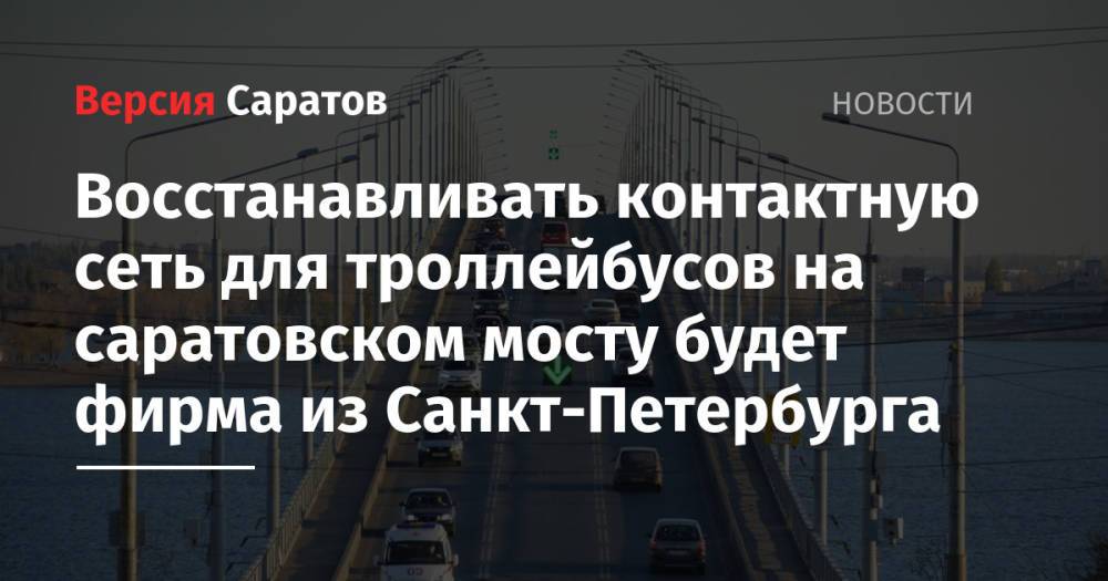 Восстанавливать контактную сеть для троллейбусов на саратовском мосту будет фирма из Санкт-Петербурга