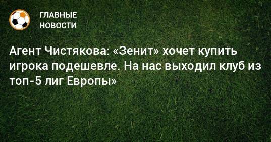 Агент Чистякова: «Зенит» хочет купить игрока подешевле. На нас выходил клуб из топ-5 лиг Европы»
