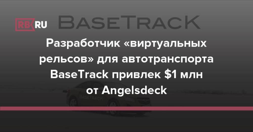 Разработчик «виртуальных рельсов» для автотранспорта BaseTrack привлек $1 млн от Angelsdeck