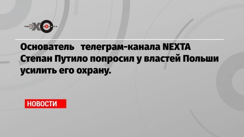 Основатель телеграм-канала NEXTA Степан Путило попросил у властей Польши усилить его охрану.