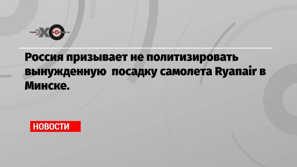 Россия призывает не политизировать вынужденную посадку самолета Ryanair в Минске.