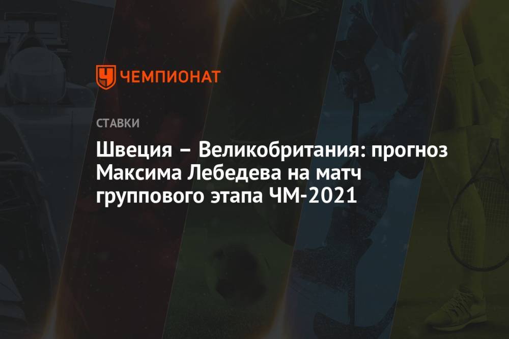 Швеция – Великобритания: прогноз Максима Лебедева на матч группового этапа ЧМ-2021