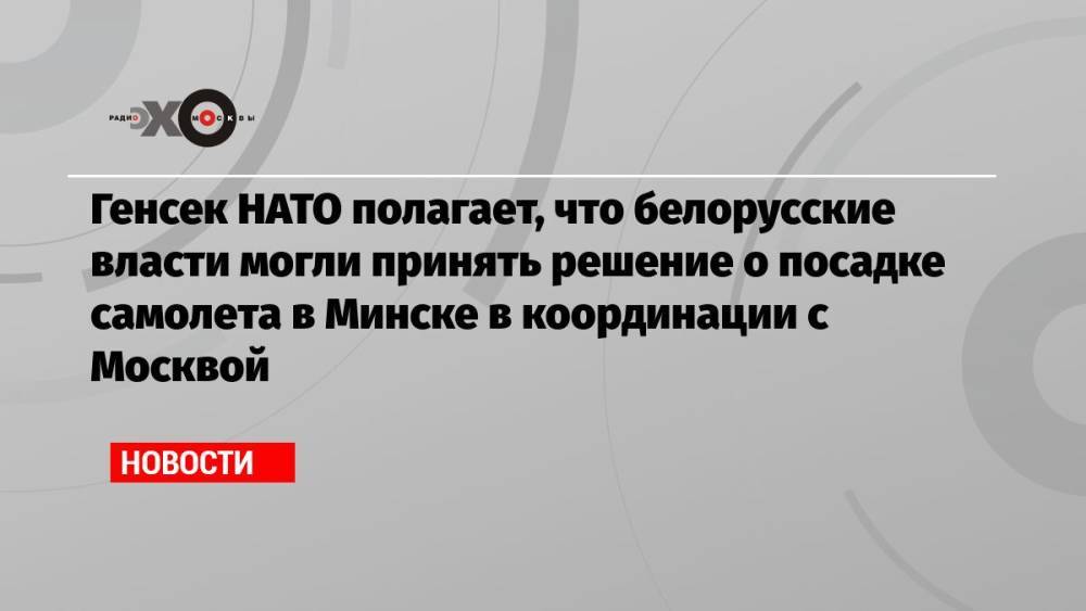 Генсек НАТО полагает, что белорусские власти могли принять решение о посадке самолета в Минске в координации с Москвой