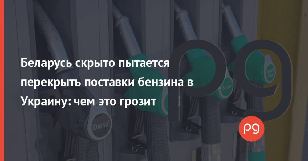 Беларусь скрыто пытается перекрыть поставки бензина в Украину: чем это грозит