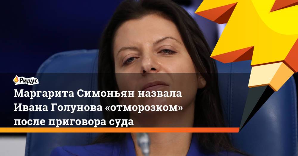 Маргарита Симоньян назвала Ивана Голунова «отморозком» после приговора суда