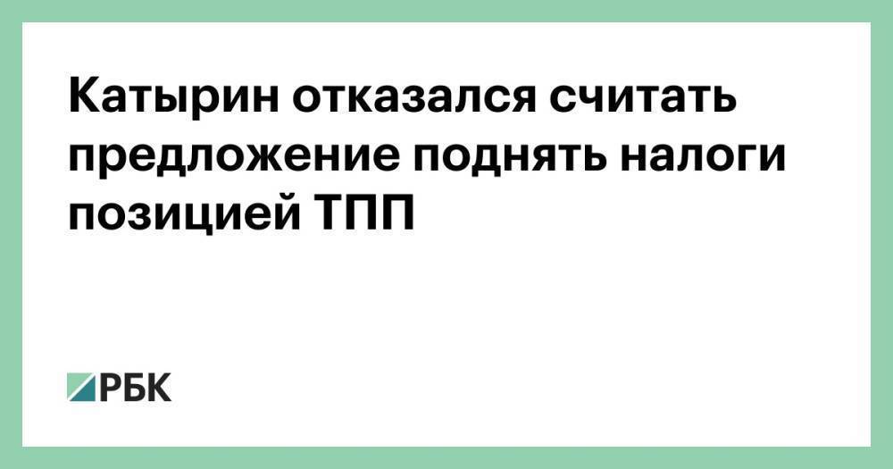 Катырин отказался считать предложение поднять налоги позицией ТПП