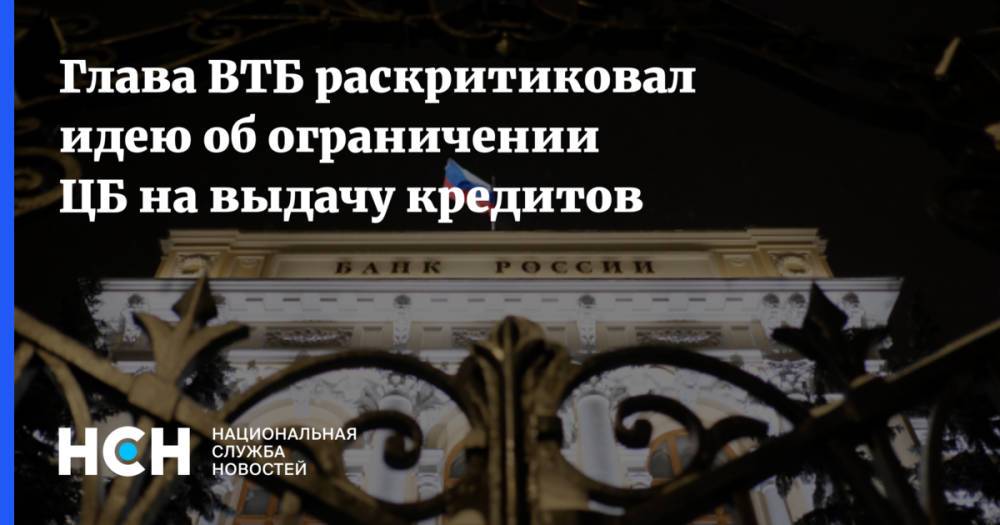 Глава ВТБ раскритиковал идею об ограничении ЦБ на выдачу кредитов