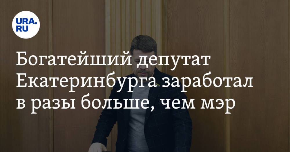 Богатейший депутат Екатеринбурга заработал в разы больше, чем мэр