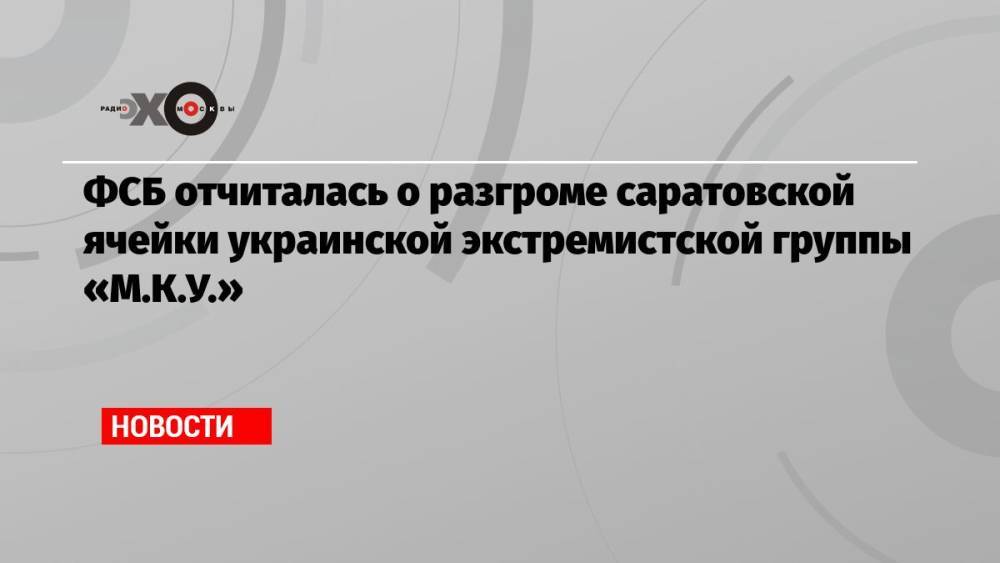 ФСБ отчиталась о разгроме саратовской ячейки украинской экстремистской группы «М.К.У.»
