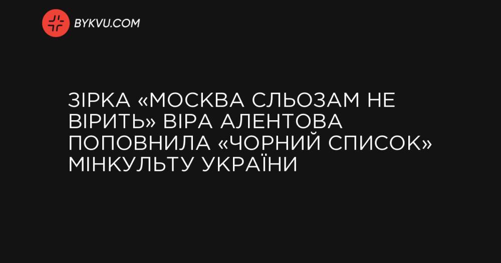 Зірка «Москва сльозам не вірить» Віра Алентова поповнила «чорний список» Мінкульту України