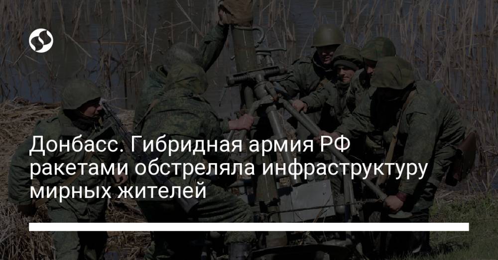 Донбасс. Гибридная армия РФ ракетами обстреляла инфраструктуру мирных жителей