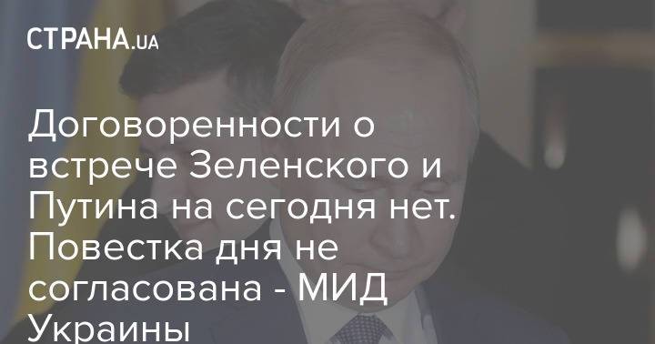 Договоренности о встрече Зеленского и Путина на сегодня нет. Повестка дня не согласована - МИД Украины