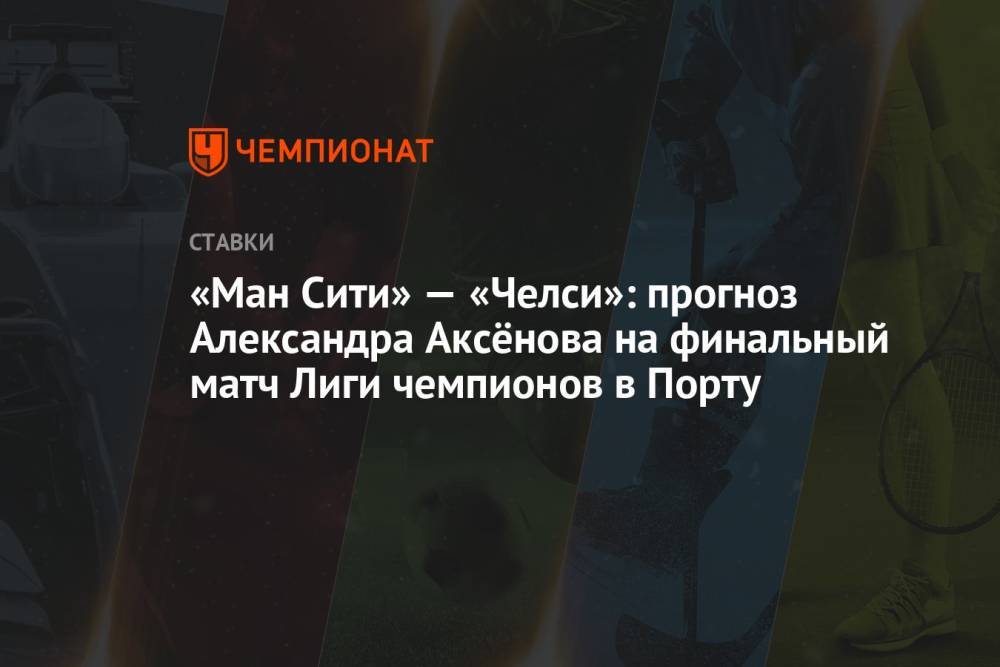 «Ман Сити» — «Челси»: прогноз Александра Аксёнова на финальный матч Лиги чемпионов в Порту