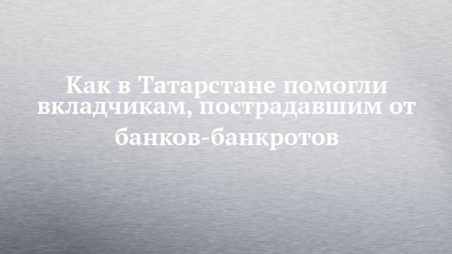 Как в Татарстане помогли вкладчикам, пострадавшим от банков-банкротов
