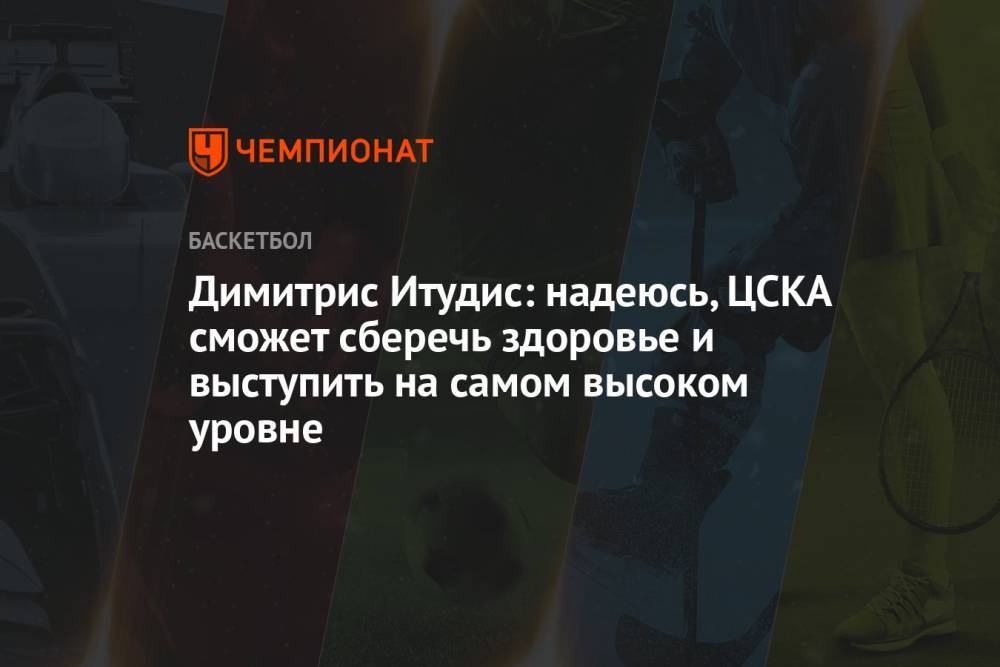 Димитрис Итудис: надеюсь, ЦСКА сможет сберечь здоровье и выступить на самом высоком уровне