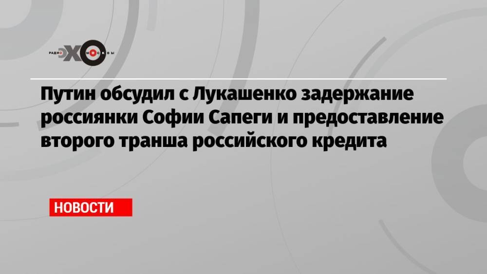 Путин обсудил с Лукашенко задержание россиянки Софии Сапеги и предоставление второго транша российского кредита