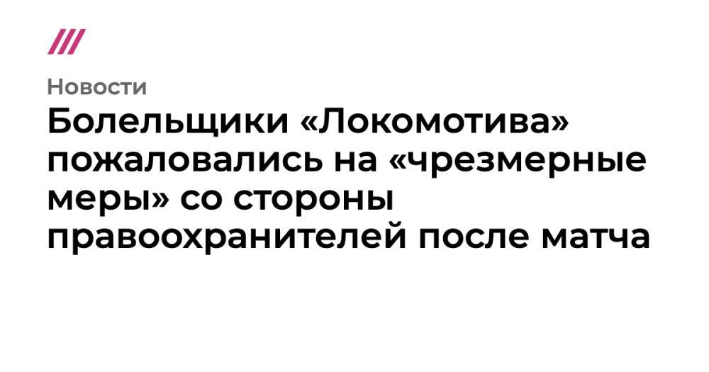 Болельщики «Локомотива» пожаловались на «чрезмерные меры» со стороны правоохранителей после матча