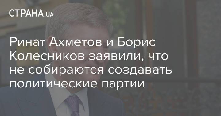 Ринат Ахметов и Борис Колесников заявили, что не собираются создавать политические партии