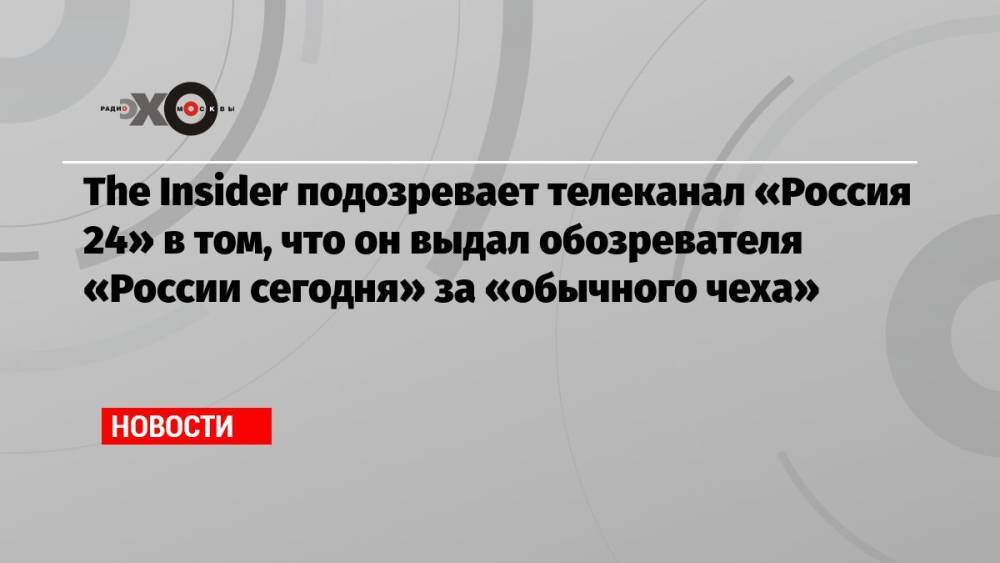 The Insider подозревает телеканал «Россия 24» в том, что он выдал обозревателя «России сегодня» за «обычного чеха»