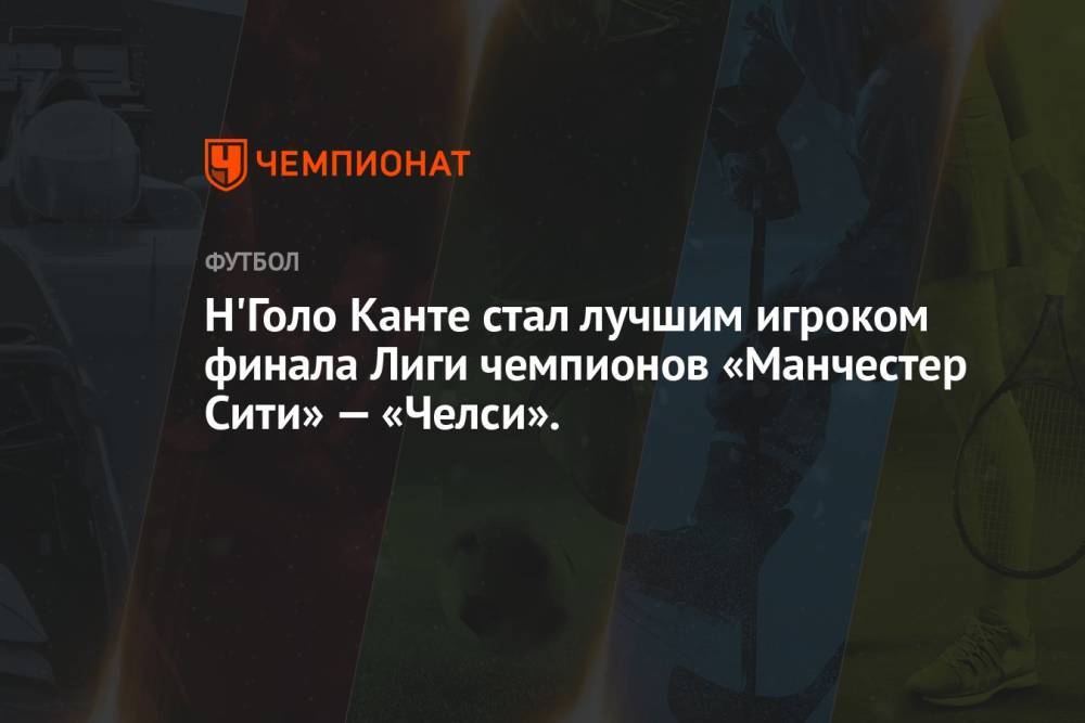 Н'Голо Канте стал лучшим игроком финала Лиги чемпионов «Манчестер Сити» — «Челси».