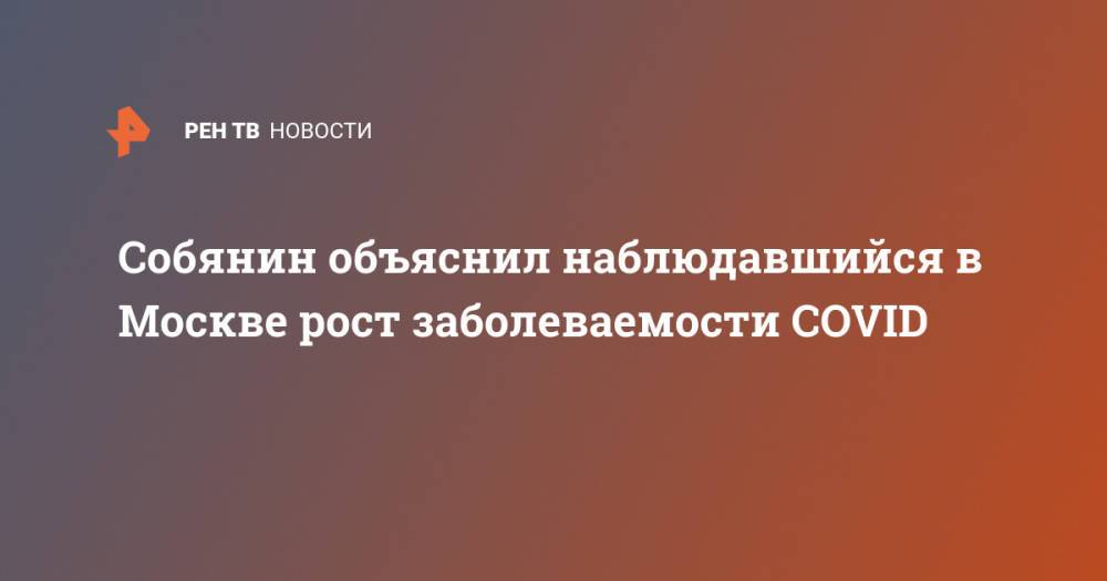 Собянин объяснил наблюдавшийся в Москве рост заболеваемости COVID