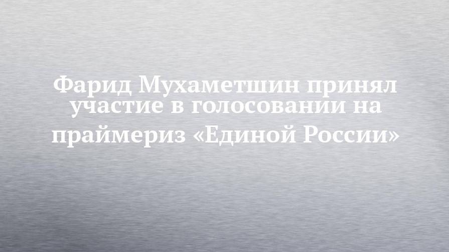 Фарид Мухаметшин принял участие в голосовании на праймериз «Единой России»