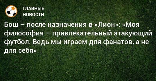 Бош – после назначения в «Лион»: «Моя философия – привлекательный атакующий футбол. Ведь мы играем для фанатов, а не для себя»