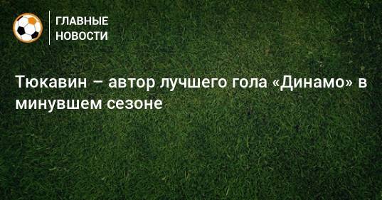 Тюкавин – автор лучшего гола «Динамо» в минувшем сезоне