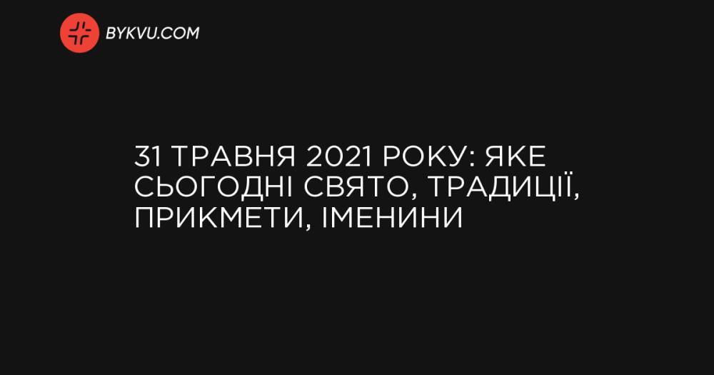 31 травня 2021 року: яке сьогодні свято, традиції, прикмети, іменини