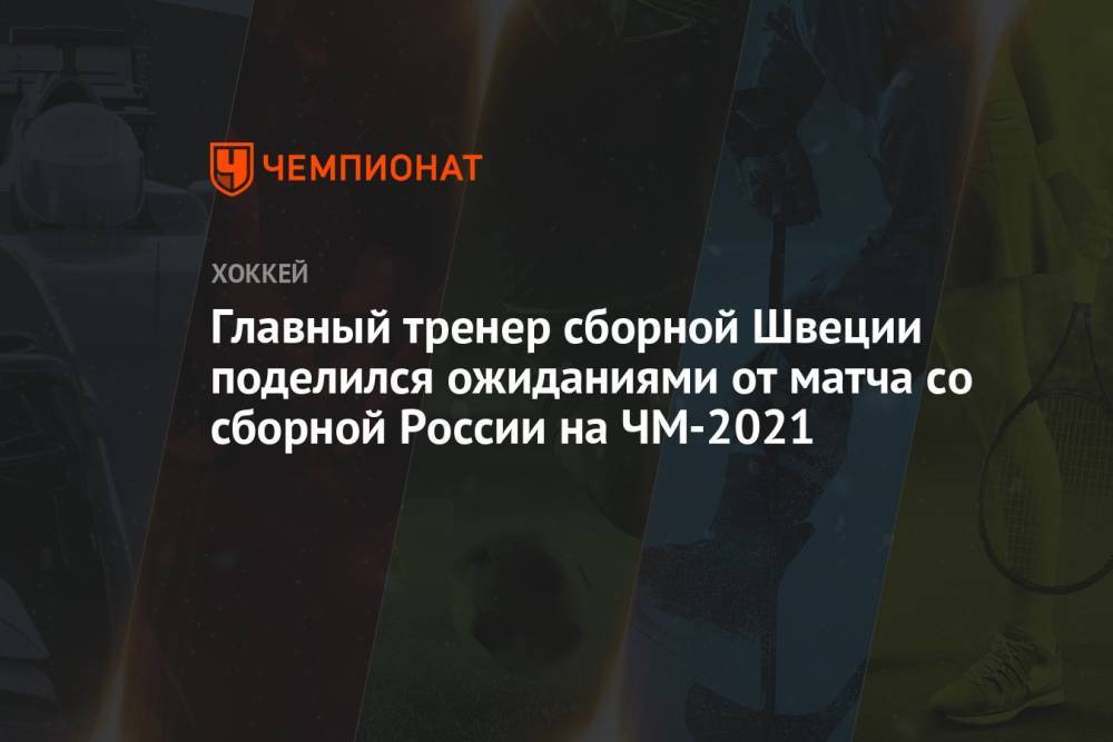 Главный тренер сборной Швеции поделился ожиданиями от матча со сборной России на ЧМ-2021